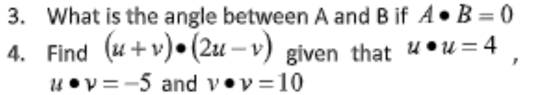 3. What is the angle between A and B if A• B = 0
4. Find (u+ v) • (2u – v) given that u • u = 4
4•v =-5 and v•v =10
