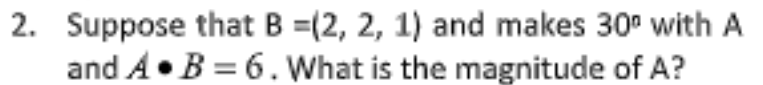2. Suppose that B =(2, 2, 1) and makes 30° with A
and A•B = 6. What is the magnitude of A?
