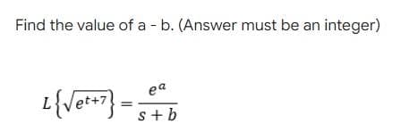 Find the value of a - b. (Answer must be an integer)
L {√et+7}=
ea
s+b