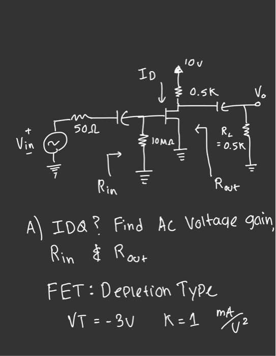 10U
ID
I 0.5K
HE
5OL
RL
= 0.5K
Vin
JOMA
Rin
Raut
A IDQ? Find Ac Voltage gain
Rin ģ Roor
Out
FET: Depletion Type
VT = - 3U K= 1
mA,
し2

