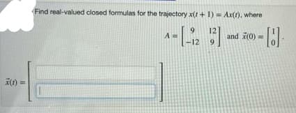 Find real-valued closed formulas for the trajectory x(t+ 1) = Ax(), where
9
A =
12
and F(0) =
9.
12
F) =
