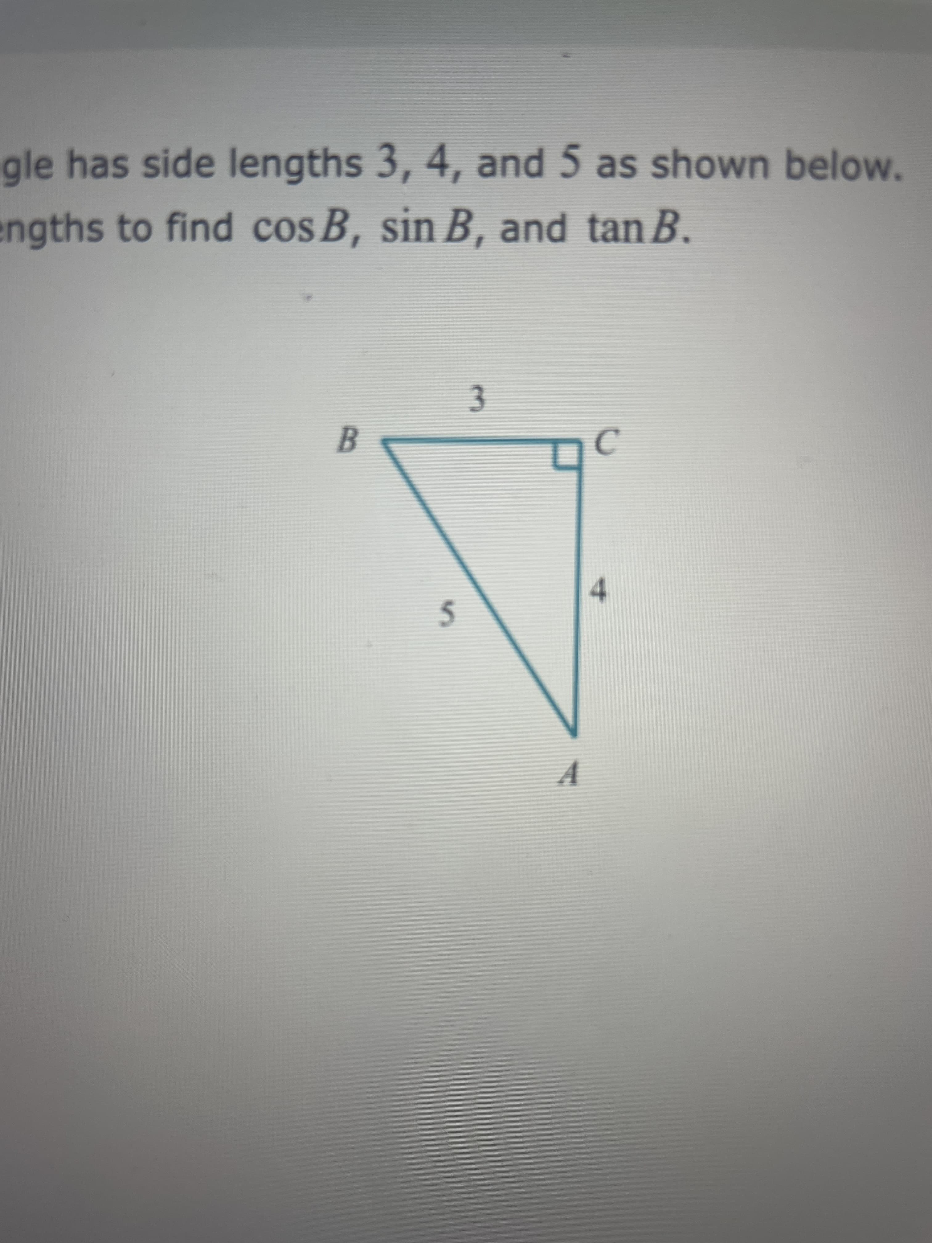 4.
3.
gle has side lengths 3, 4, and 5 as shown below.
engths to find cos B, sin B, and tan B.
A.
