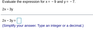 Evaluate the expression for x = - 9 and y = - 7.
2х - Зу
2x - 3y =
(Simplify your answer. Type an integer or a decimal.)
