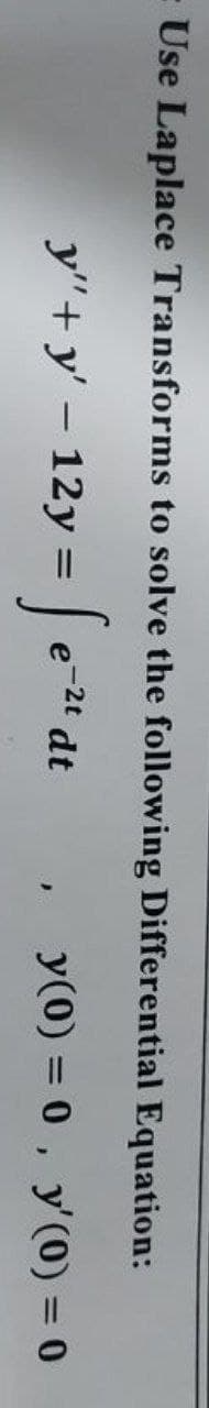 = Use Laplace Transforms to solve the following Differential Equation:
y"+y' - 12y = [e
e-2t dt
y(0) = 0, y'(0) = 0
}