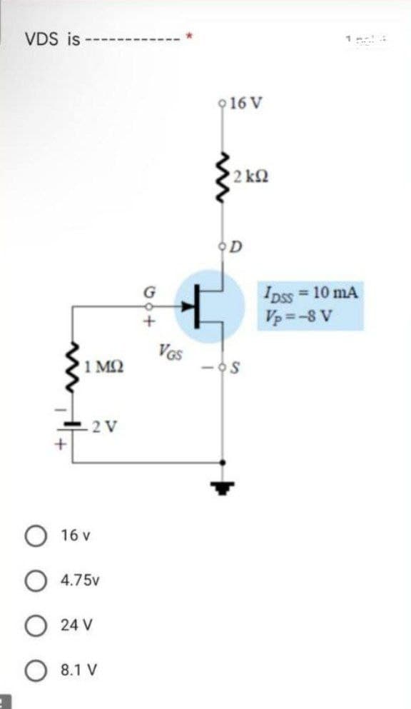 VDS is
+
1 MQ
2 V
16 V
4.75v
24 V
8.1 V
916 V
2 ΚΩ
D
+
VGS
-OS
IDSS= 10 mA
Vp=-8 V