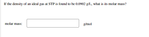 If the density of an ideal gas at STP is found to be 0.0902 g/L, what is its molar mass?
molar mass:
g/mol
