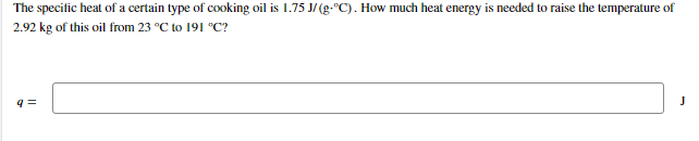 The specific heat of a certain type of cooking oil is 1.75 J/ (g-°C). How much heat energy is needed to raise the temperature of
2.92 kg of this oil from 23 °C to 191 °C?
J
