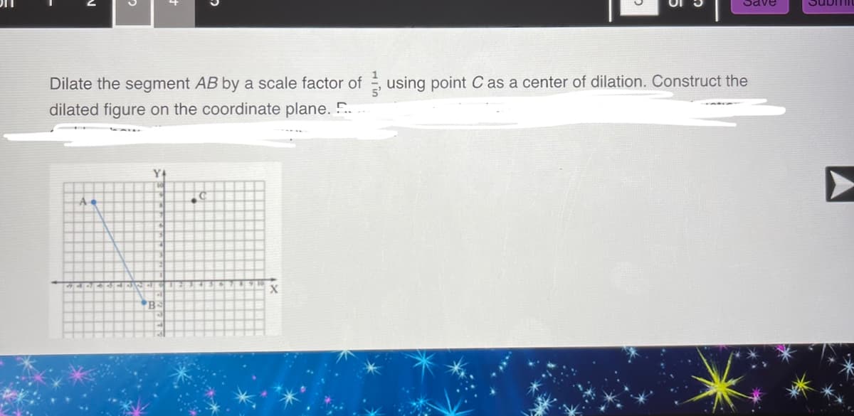Dilate the segment AB by a scale factor of using point C as a center of dilation. Construct the
dilated figure on the coordinate plane. E...
YA
PEPRES
B
10
Save
X
Submit