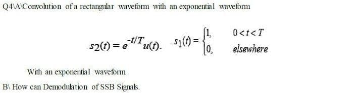 Q4\AConvolution of a rectangukar wavefom with an exponential waveform
0<t<T
s2() = eu(). $10 =
[0,
-t/T
elsewhere
With an exponential waveform
B\ How can Demodulation of SSB Signas.
