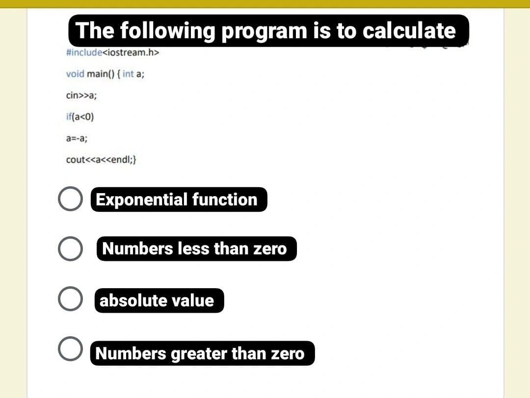 The following program is to calculate
#include<iostream.h>
void main() { int a;
cin>>a;
if(a<0)
a=-a;
cout<<a<<endl;}
Exponential function
Numbers less than zero
absolute value
Numbers greater than zero
