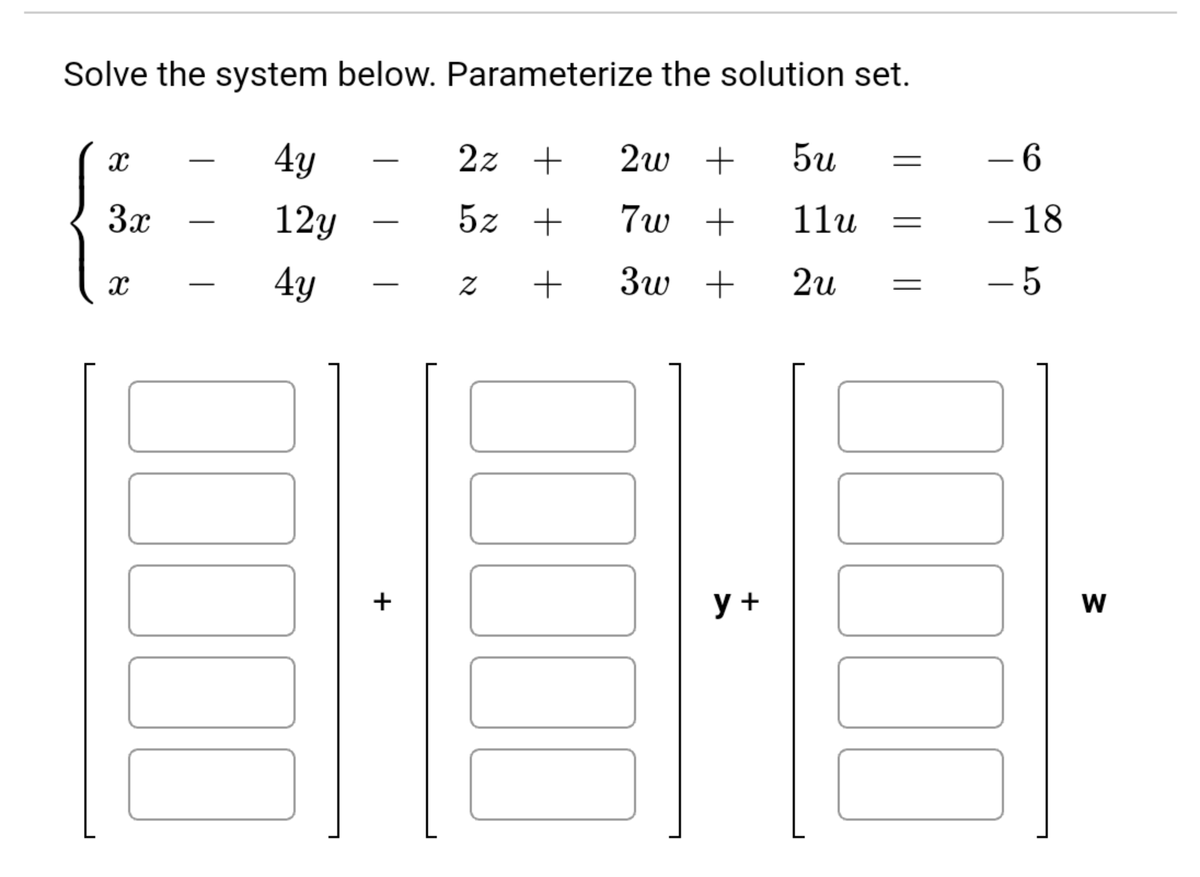 Solve the system below. Parameterize the solution set.
4y
2z +
2w +
5u
- 6
3x
12y
5z +
7w +
11u
– 18
-
4y
3w +
2u
-5
+
W
