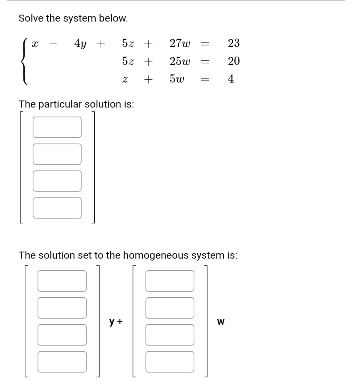 Solve the system below.
4y +
5z +
27w
23
-
5z +
25w
+
5w
4
The particular solution is:
The solution set to the homogeneous system is:
у +
W
20
