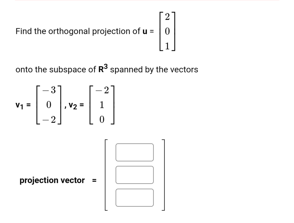 2
Find the orthogonal projection of u =
1
onto the subspace of R3 spanned by the vectors
3
2
V1
,V2 =
1
%3D
projection vector
