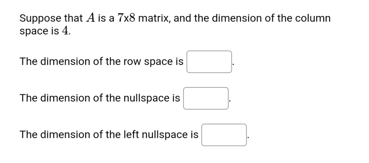 Suppose that A is a 7x8 matrix, and the dimension of the column
space is 4.
The dimension of the row space is
The dimension of the nullspace is
The dimension of the left nullspace is
