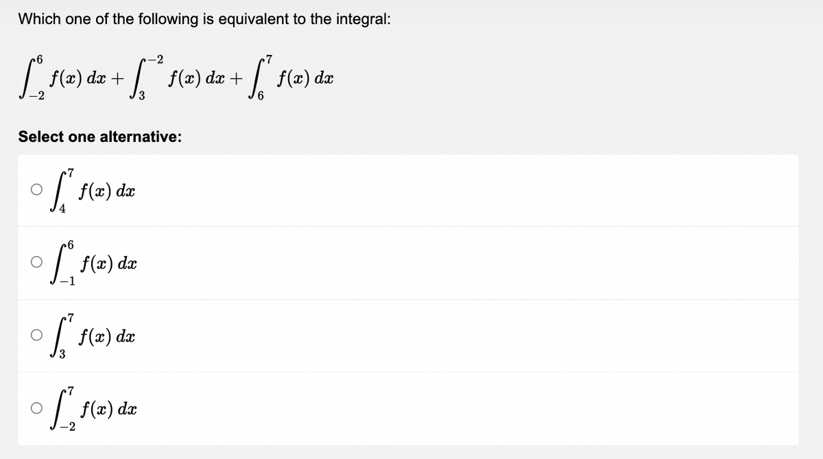 Which one of the following is equivalent to the integral:
6
-2
[ f(x) da + [ * f(x) dz + [ f(x) de
dx
dx
-2
Select one alternative:
7
f f(x) dx
6
[₁ f
f(x) dx
f(x) dx
f(x) dx
of
3
¤
7
-2