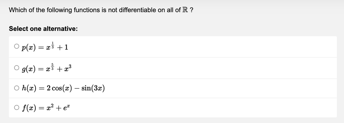 Which of the following functions is not differentiable on all of R ?
Select one alternative:
1
○ p(x) = x³ + 1
5
3
○ g(x) = x³ + x³
○ h(x) = 2 cos(x) — sin(3x)
f(x) = x² + ex