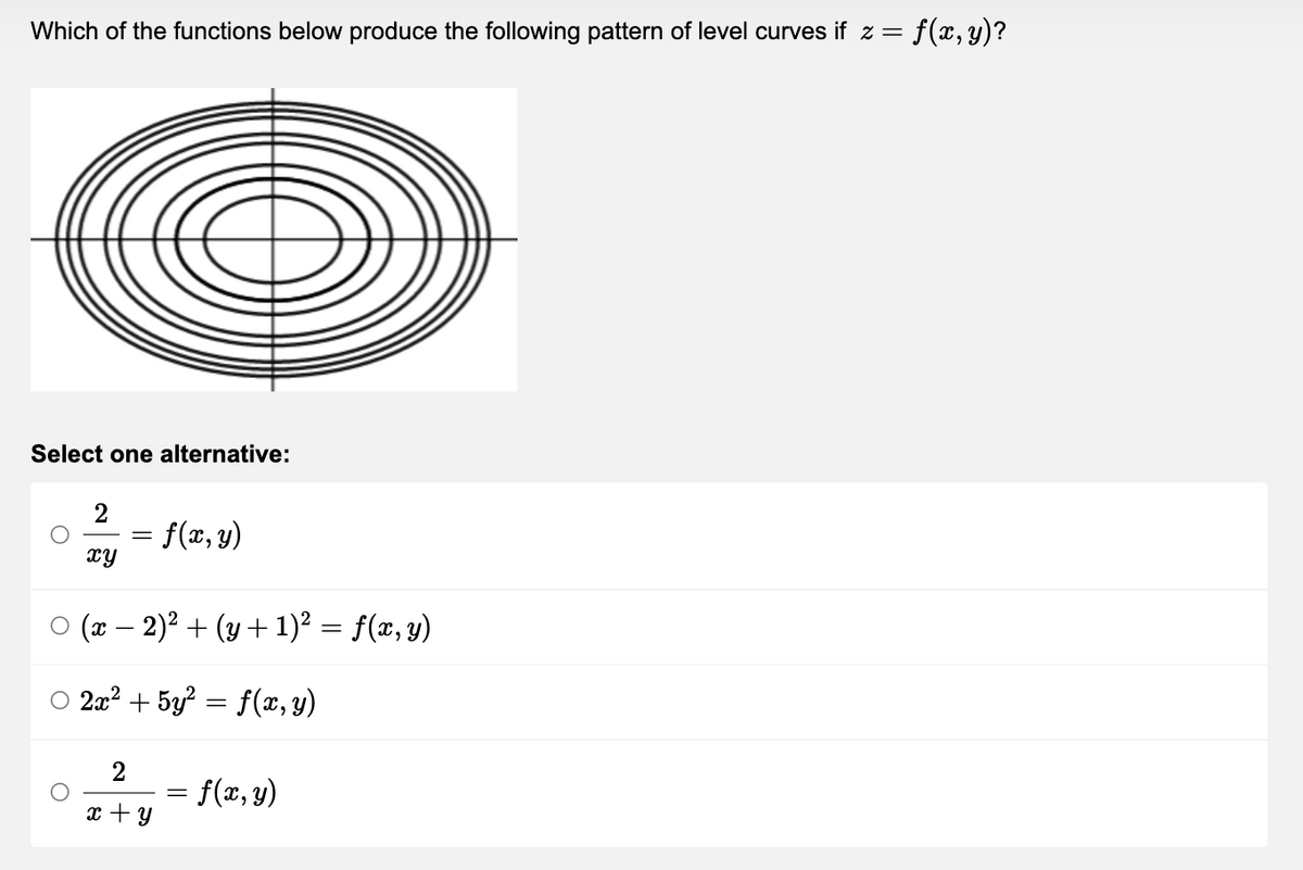 Which of the functions below produce the following pattern of level curves if z = f(x, y)?
Select one alternative:
2
= f(x, y)
xy
○ (x - 2)² + (y + 1)² = f(x, y)
○ 2x² + 5y² = f(x, y)
2
=
f(x, y)
x + y