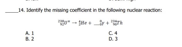 14. Identify the missing coefficient in the following nuclear reaction:
23U* - He + 8y +
234Th
92
С. 4
D. 3
A. 1
В. 2
