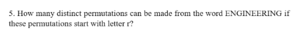 5. How many distinct permutations can be made from the word ENGINEERING if
these permutations start with letter r?
