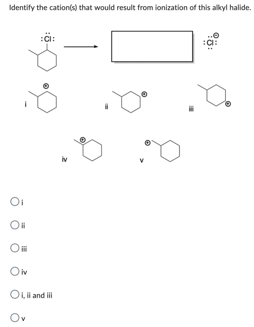 Identify the cation(s) that would result from ionization of this alkyl halide.
:CI:
O
ii
Oi
ii
O iii
Oiv
Oi, ii and iii
V
iv
O