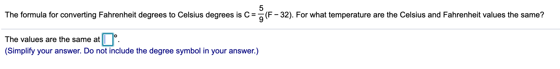 The formula for converting Fahrenheit degrees to Celsius degrees is C= (F- 32). For what temperature are the Celsius and Fahrenheit values the same?
