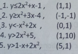 1. ys2x²+x-1, (1,1)
_2. y2x²+3x-4, (-1,-1)
3. y<-x²+2x ,
4. y>2x²+5,
5. y>1-x+2x²,
(0,1)
(1,10)
(5,1)
