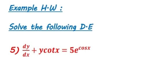 Example H·W :
Solve the following D-E
dy
5) + ycotx = 5ecosx
dx
