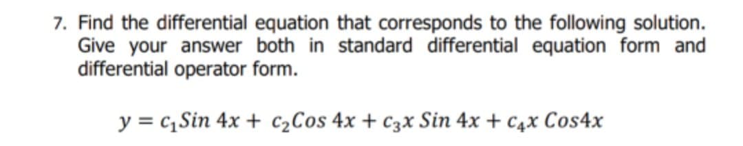7. Find the differential equation that corresponds to the following solution.
Give your answer both in standard differential equation form and
differential operator form.
y = c,Sin 4x + c2Cos 4x + c3x Sin 4x + c4x Cos4x
