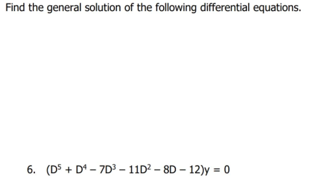 Find the general solution of the following differential equations.
6. (D5 + D4 – 7D³ – 11D² – 8D – 12)y = 0
