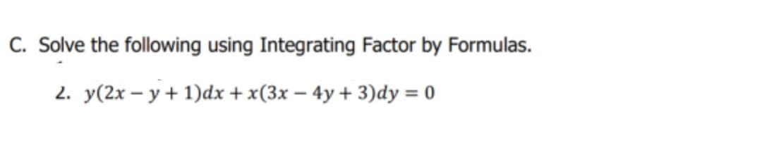 C. Solve the following using Integrating Factor by Formulas.
2. y(2x – y + 1)dx + x(3x – 4y + 3)dy = 0
%3D
