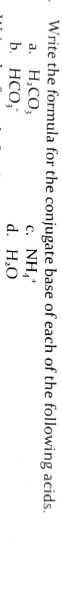 Write the formula for the conjugate base of each of the following acids.
а. Н.СО,
b. HCO;
c. NH,*
d. H,O
