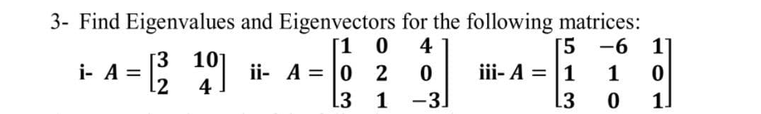 13 1
3- Find Eigenvalues and Eigenvectors for the following matrices:
[1 0
ii- A = 0 2
4
[5 -6 1]
[3
i- A =
12
iii- A = |1
1
L3
1.
