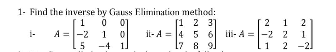 1- Find the inverse by Gauss Elimination method:
[1 2 3
ii- A = |4 5 6
l7 8
01
2
2
i-
A =
iii- A =
-2 2
2 -2]
1
1
-4 1]
9.
1
