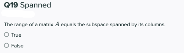 Q19 Spanned
The range of a matrix A equals the subspace spanned by its columns.
True
False
