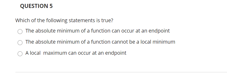 QUESTION 5
Which of the following statements is true?
The absolute minimum of a function can occur at an endpoint
The absolute minimum of a function cannot be a local minimum
O A local maximum can occur at an endpoint

