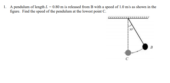 1. A pendulum of length L = 0.80 m is released from B with a speed of 1.0 m/s as shown in the
figure. Find the speed of the pendulum at the lowest point c.
30°
B
C
