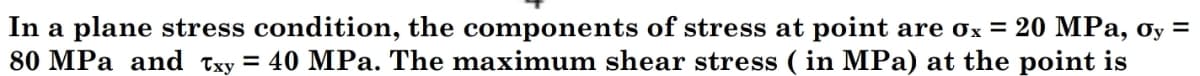 In a plane stress condition, the components of stress at point are ox = 20 MPa, ơy =
80 MPa and Txy = 40 MPa. The maximum shear stress (in MPa) at the point is
