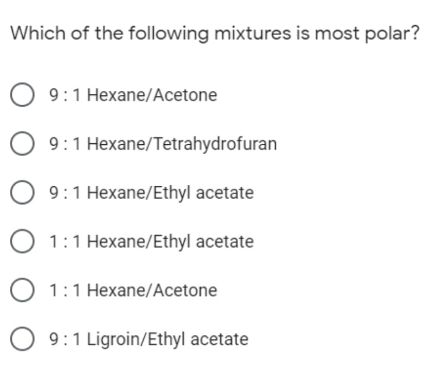 Which of the following mixtures is most polar?
9:1 Hexane/Acetone
9:1 Hexane/Tetrahydrofuran
9:1 Hexane/Ethyl acetate
O 1:1 Hexane/Ethyl acetate
1:1 Hexane/Acetone
O 9:1 Ligroin/Ethyl acetate
