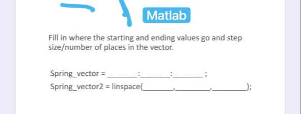 Matlab
Fill in where the starting and ending values go and step
size/number of places in the vector.
Spring_vector =
Spring_vector2 = linspace
