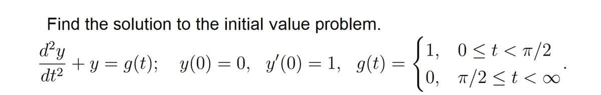 Find the solution to the initial value problem.
dy
(
1, 0<t<T/2
+ y = g(t); y(0) = 0, y'(0) = 1, 9(t)
0, n/2 <t < o0°
dt2

