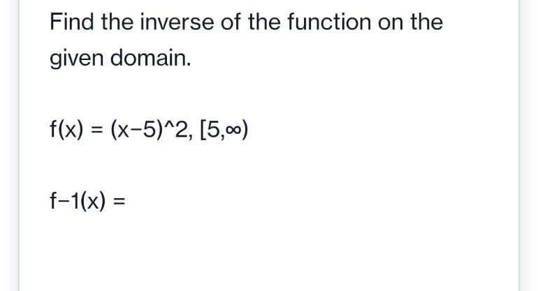 Find the inverse of the function on the
given domain.
f(x) = (x-5)^2, [5,00)
f-1(x) =

