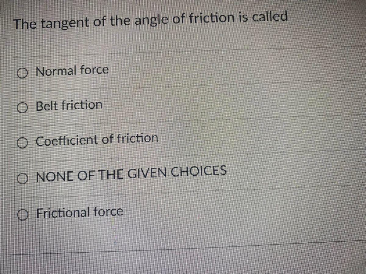 The tangent of the angle of friction is called
O Normal force
O Belt friction
O Coefficient of friction
O NONE OF THE GIVEN CHOICES
O Frictional force
