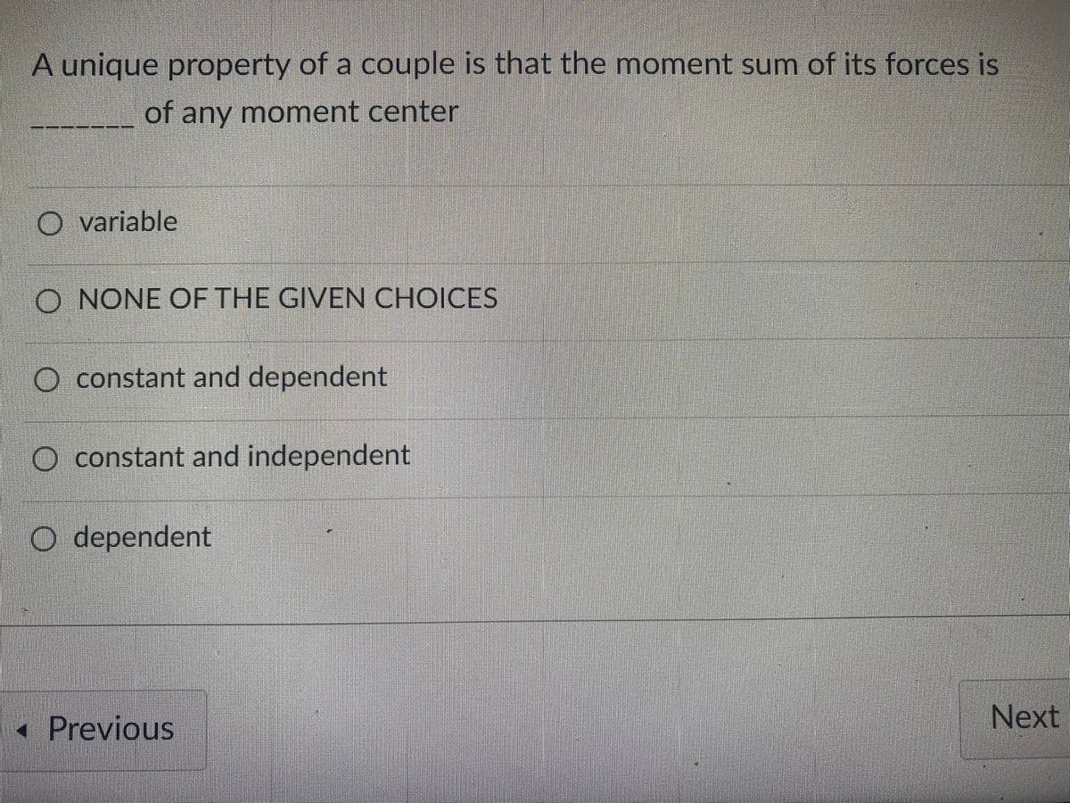 A unique property of a couple is that the moment sum of its forces is
of any moment center
O variable
O NONE OF THE GIVEN CHOICES
O constant and dependent
O constant and independent
O dependent
« Previous
Next
