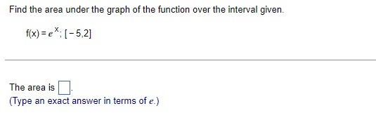Find the area under the graph of the function over the interval given.
f(x)=e*; [-5,2]
The area is
(Type an exact answer in terms of e.)