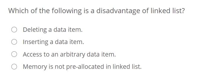 Which of the following is a disadvantage of linked list?
Deleting a data item.
O Inserting a data item.
Access to an arbitrary data item.
O Memory is not pre-allocated in linked list.
