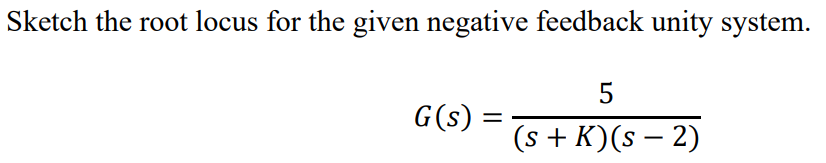 Sketch the root locus for the given negative feedback unity system.
G(s) =
5
(s + K) (S-2)