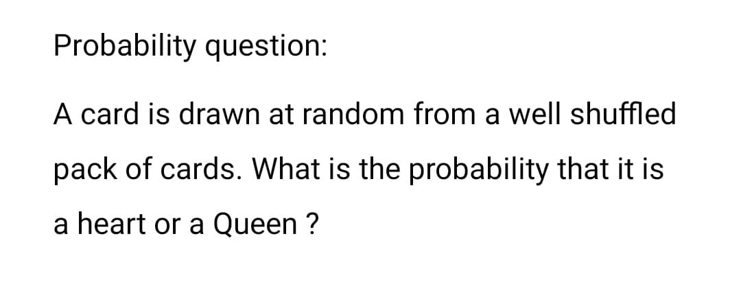 Probability question:
A card is drawn at random from a well shuffled
pack of cards. What is the probability that it is
a heart or a Queen ?
