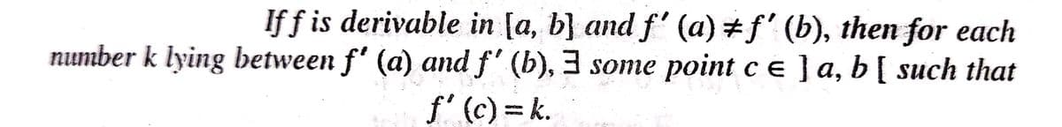 If f is derivable in [a, b] and f' (a) #f' (b), then for each
number k lying between f' (a) and f' (b), 3 some point c e ]a, b[ such that
f' (c) = k.
