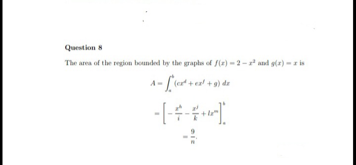Question 8
The area of the region bounded by the graphs of f(r) 2- r² and g(r) = r is
A = [ (cz" + ez! +9) dz
