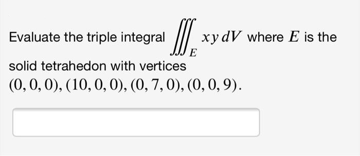 Evaluate the triple integral
II|
xydV where E is the
E
solid tetrahedon with vertices
(0, 0,0), (10, 0, 0), (0, 7,0), (0, 0, 9).
